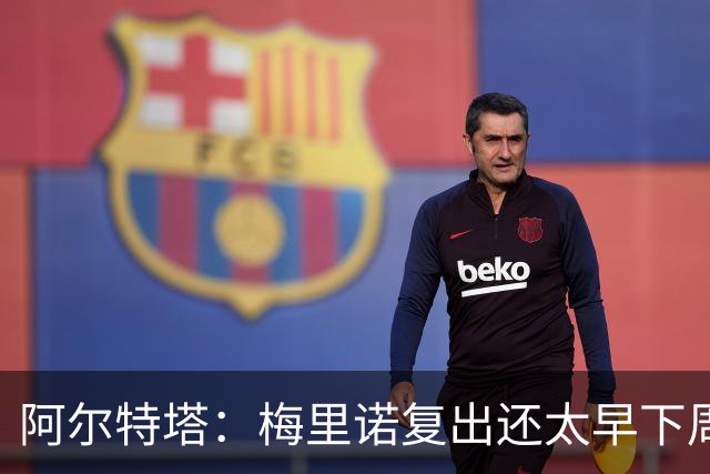 阿尔特塔：梅里诺复出还太早下周再看